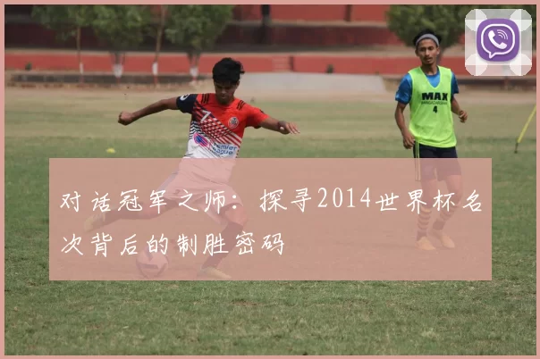 对话冠军之师:探寻2014世界杯名次背后的制胜密码