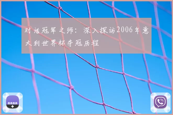 对话冠军之师:深入探访2006年意大利世界杯夺冠历程