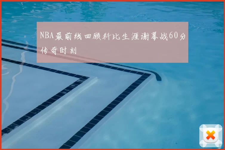 NBA最前线回顾科比生涯谢幕战60分传奇时刻