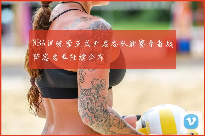 NBA训练营正式开启各队新赛季备战阵容名单陆续公布