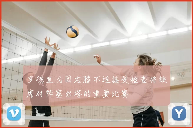 罗德里戈因右膝不适接受检查将缺席对阵塞尔塔的重要比赛