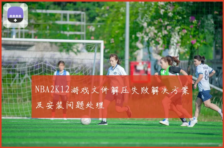 NBA2K12游戏文件解压失败解决方案及安装问题处理
