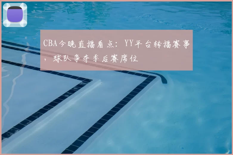 CBA今晚直播看点：YY平台转播赛事，球队争夺季后赛席位